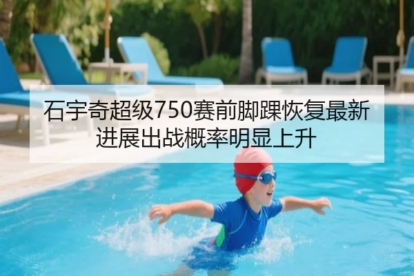 石宇奇超级750赛前脚踝恢复最新进展出战概率明显上升