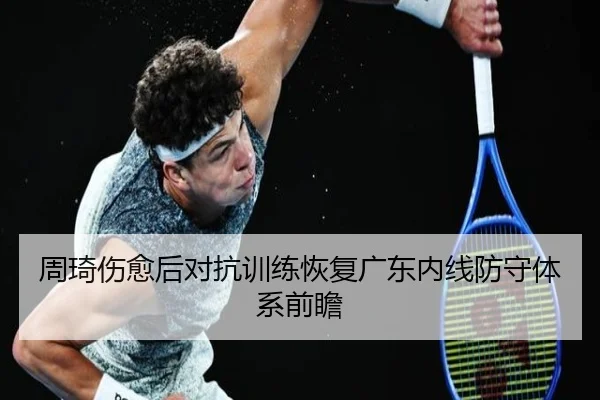 周琦伤愈后对抗训练恢复广东内线防守体系前瞻